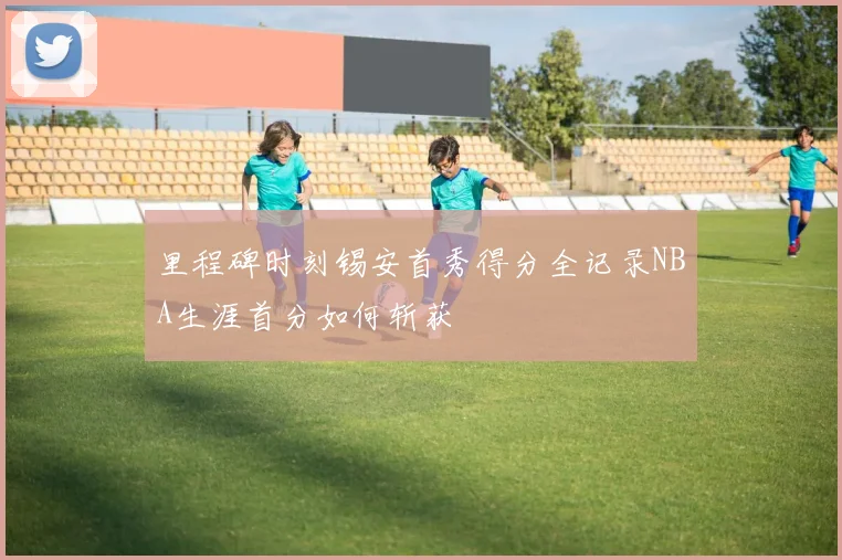 里程碑时刻锡安首秀得分全记录NBA生涯首分如何斩获