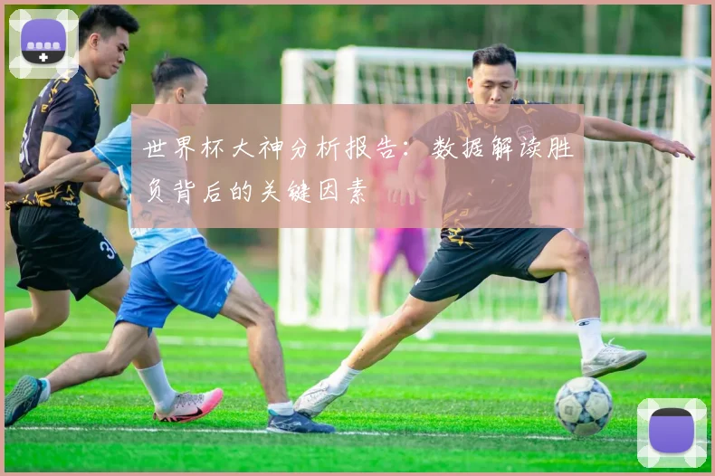 世界杯大神分析报告：数据解读胜负背后的关键因素