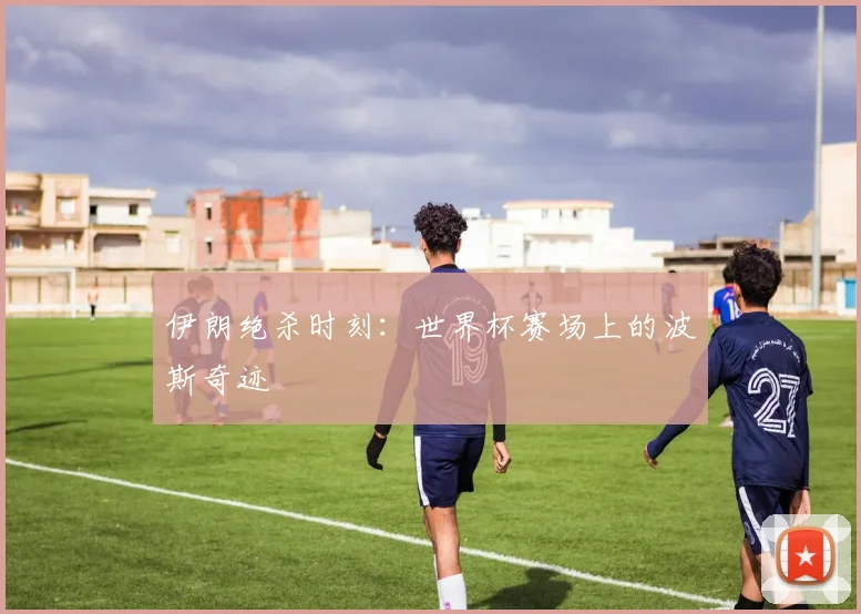 伊朗绝杀时刻：世界杯赛场上的波斯奇迹