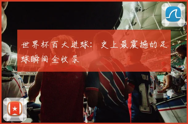 世界杯百大进球：史上最震撼的足球瞬间全收录