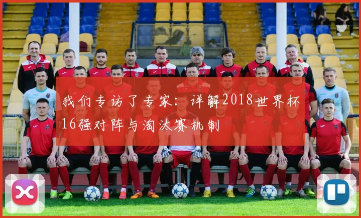 我们专访了专家：详解2018世界杯16强对阵与淘汰赛机制