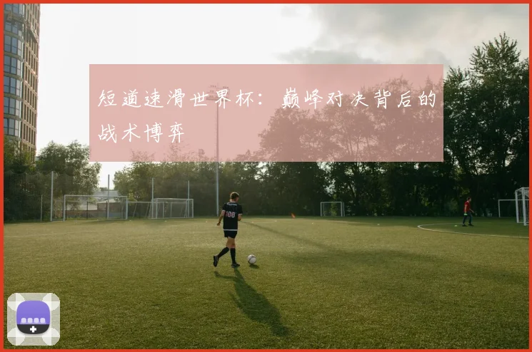 短道速滑世界杯:巅峰对决背后的战术博弈