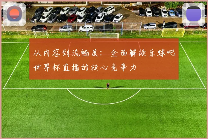 从内容到流畅度：全面解读乐球吧世界杯直播的核心竞争力