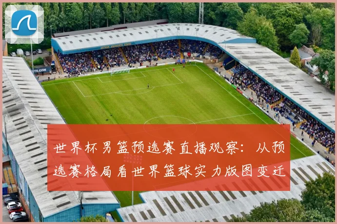 世界杯男篮预选赛直播观察：从预选赛格局看世界篮球实力版图变迁