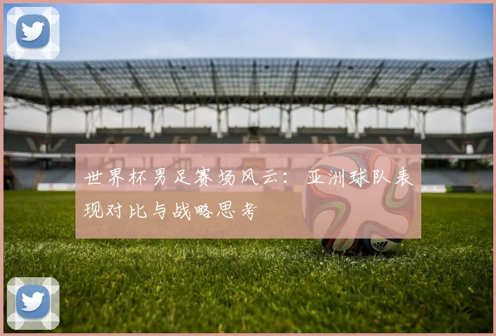 世界杯男足赛场风云：亚洲球队表现对比与战略思考