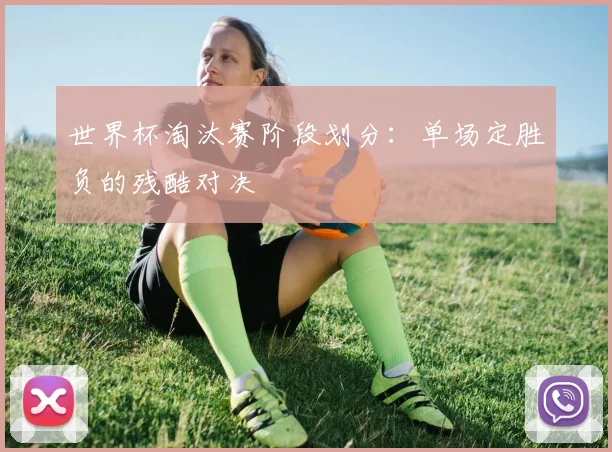 世界杯淘汰赛阶段划分：单场定胜负的残酷对决