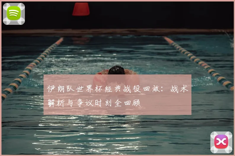 伊朗队世界杯经典战役回放：战术解析与争议时刻全回顾