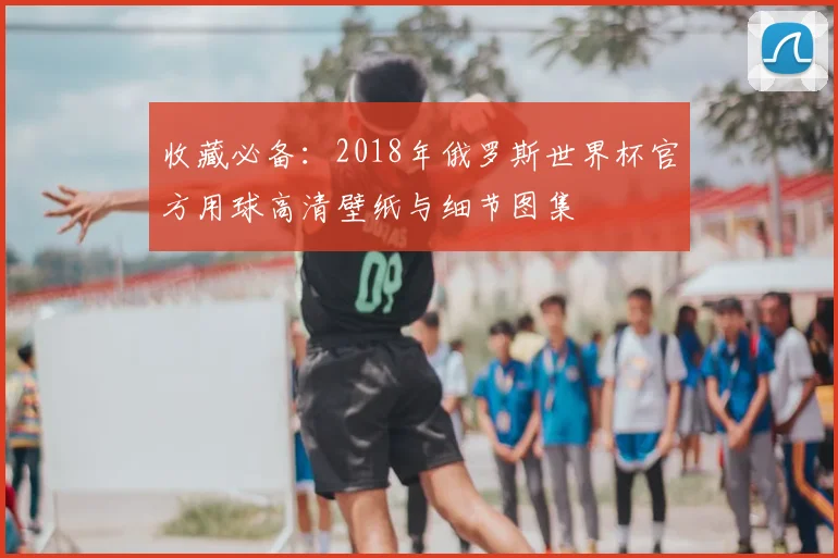 收藏必备：2018年俄罗斯世界杯官方用球高清壁纸与细节图集