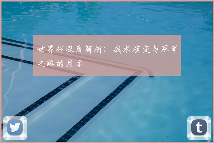 世界杯深度解析：战术演变与冠军之路的启示