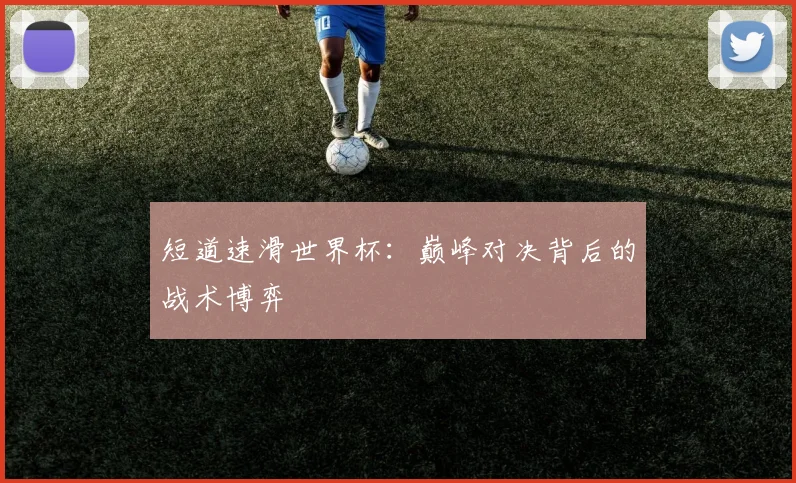 短道速滑世界杯:巅峰对决背后的战术博弈