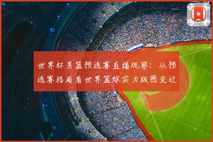 世界杯男篮预选赛直播观察：从预选赛格局看世界篮球实力版图变迁