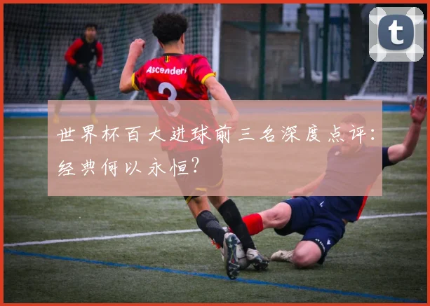 世界杯百大进球前三名深度点评：经典何以永恒？