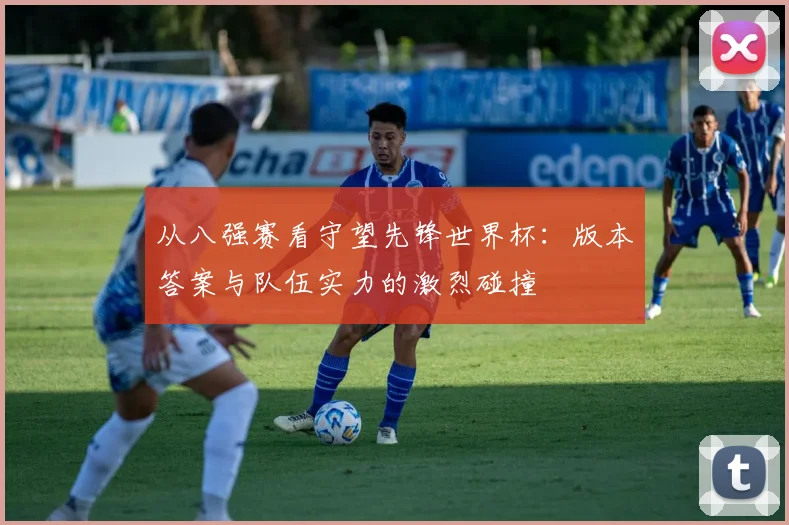 从八强赛看守望先锋世界杯:版本答案与队伍实力的激烈碰撞