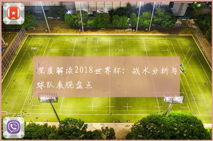 深度解读2018世界杯：战术分析与球队表现盘点