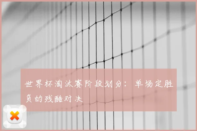 世界杯淘汰赛阶段划分：单场定胜负的残酷对决