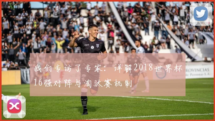我们专访了专家：详解2018世界杯16强对阵与淘汰赛机制