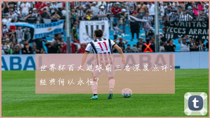 世界杯百大进球前三名深度点评：经典何以永恒？