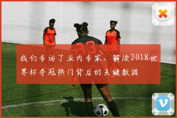 我们专访了业内专家，解读2018世界杯夺冠热门背后的关键数据