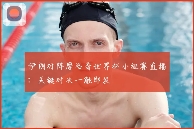 伊朗对阵摩洛哥世界杯小组赛直播：关键对决一触即发