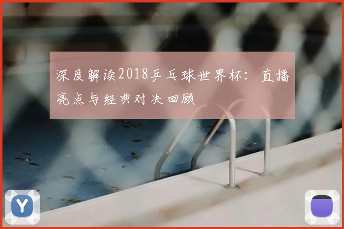 深度解读2018乒乓球世界杯：直播亮点与经典对决回顾