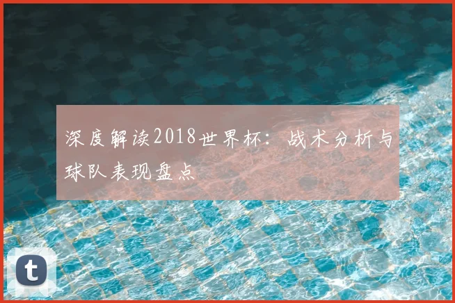 深度解读2018世界杯:战术分析与球队表现盘点