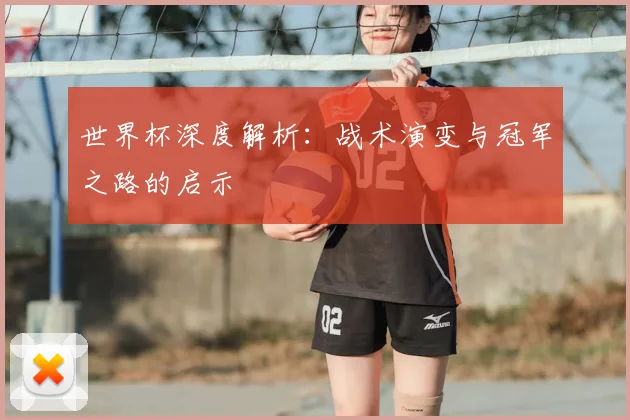 世界杯深度解析：战术演变与冠军之路的启示